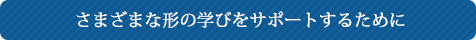 さまざまな形の学びをサポートするために